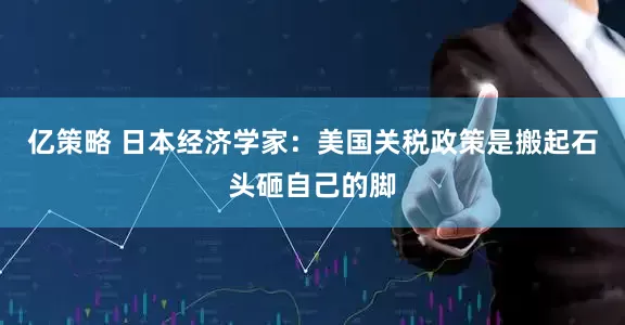 亿策略 日本经济学家：美国关税政策是搬起石头砸自己的脚