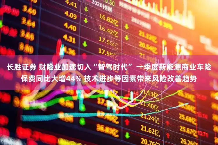 长胜证券 财险业加速切入“智驾时代” 一季度新能源商业车险保费同比大增44% 技术进步等因素带来风险改善趋势