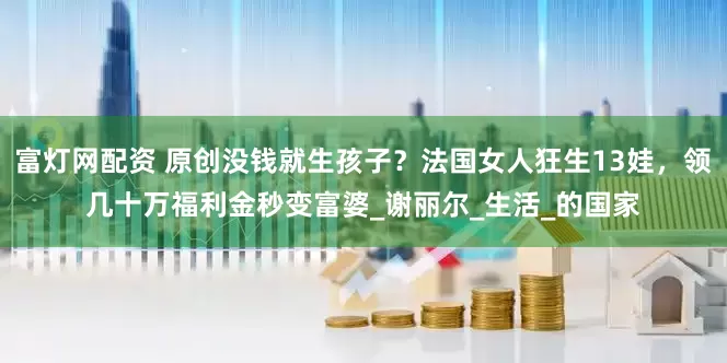 富灯网配资 原创没钱就生孩子？法国女人狂生13娃，领几十万福利金秒变富婆_谢丽尔_生活_的国家
