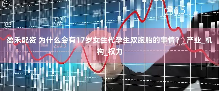 盈禾配资 为什么会有17岁女生代孕生双胞胎的事情？_产业_机构_权力