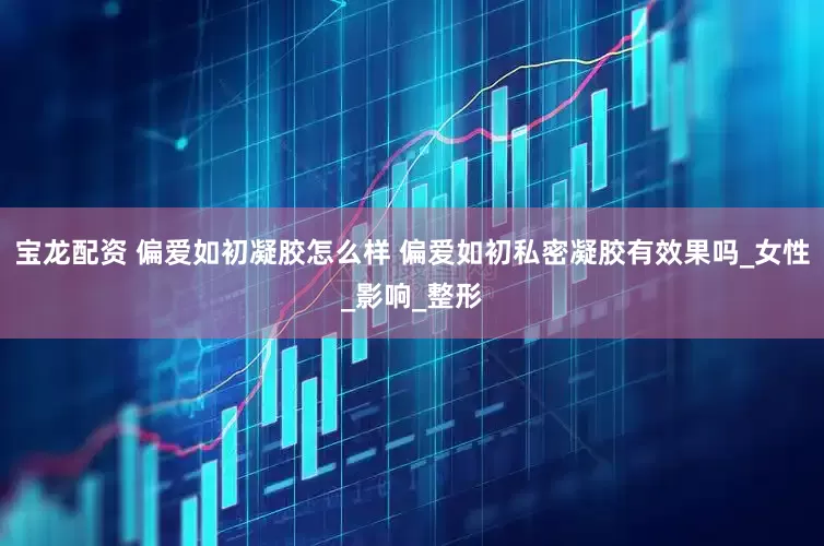 宝龙配资 偏爱如初凝胶怎么样 偏爱如初私密凝胶有效果吗_女性_影响_整形
