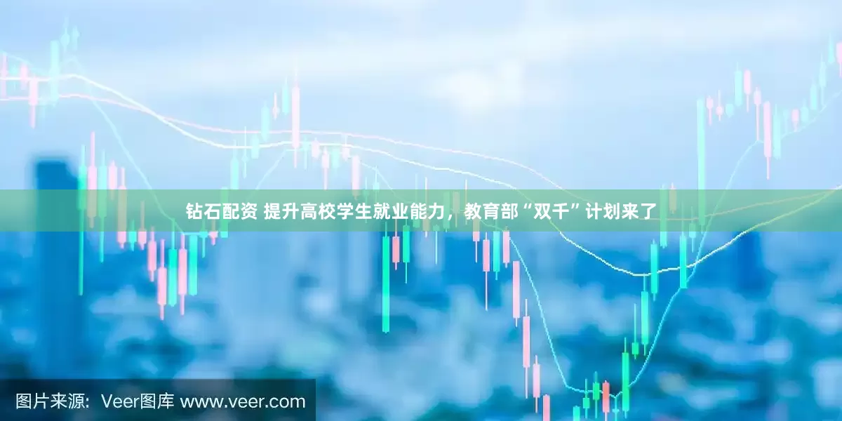 钻石配资 提升高校学生就业能力，教育部“双千”计划来了