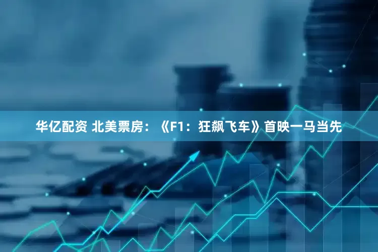 华亿配资 北美票房：《F1：狂飙飞车》首映一马当先