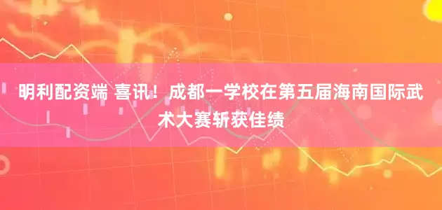 明利配资端 喜讯！成都一学校在第五届海南国际武术大赛斩获佳绩