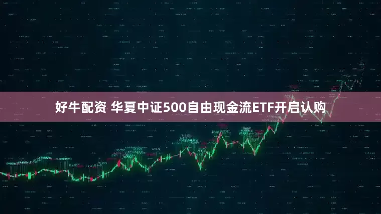 好牛配资 华夏中证500自由现金流ETF开启认购