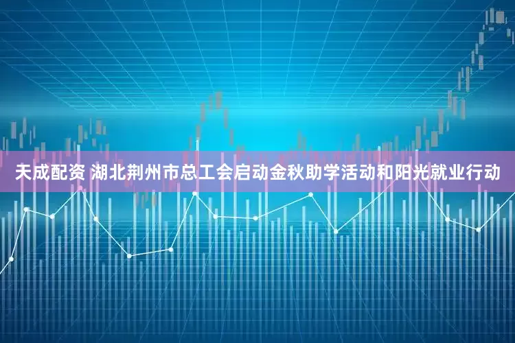 天成配资 湖北荆州市总工会启动金秋助学活动和阳光就业行动