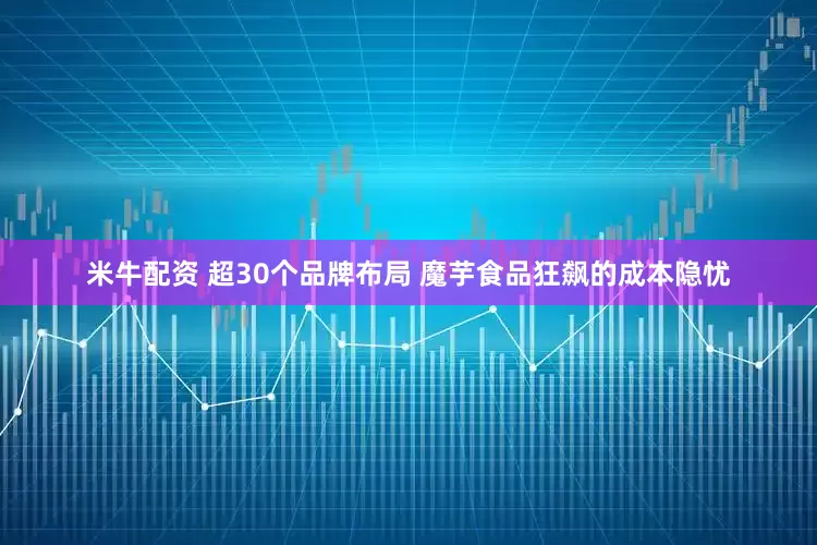 米牛配资 超30个品牌布局 魔芋食品狂飙的成本隐忧