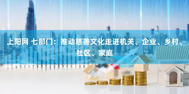 上阳网 七部门：推动慈善文化走进机关、企业、乡村、社区、家庭