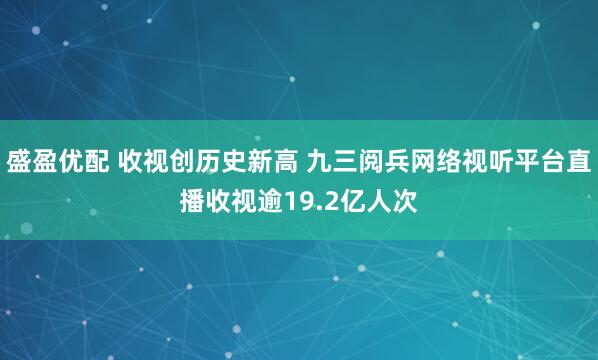 盛盈优配 收视创历史新高 九三阅兵网络视听平台直播收视逾19.2亿人次