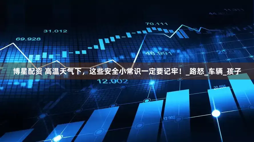 博星配资 高温天气下，这些安全小常识一定要记牢！_路怒_车辆_孩子