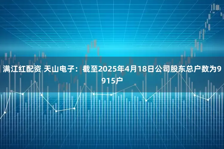 满江红配资 天山电子：截至2025年4月18日公司股东总户数为9915户