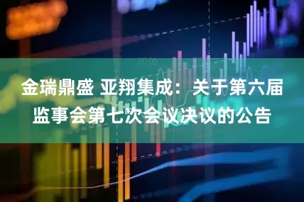 金瑞鼎盛 亚翔集成：关于第六届监事会第七次会议决议的公告