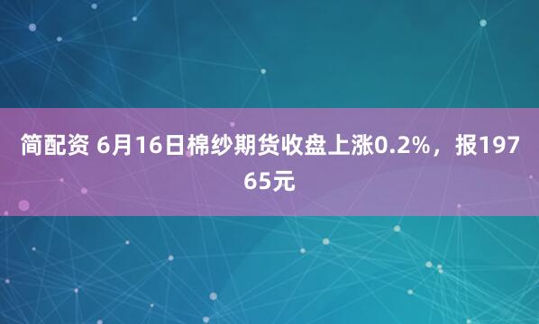 简配资 6月16日棉纱期货收盘上涨0.2%，报19765元