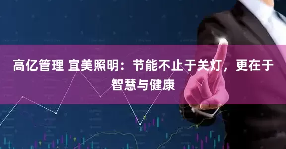 高亿管理 宜美照明：节能不止于关灯，更在于智慧与健康