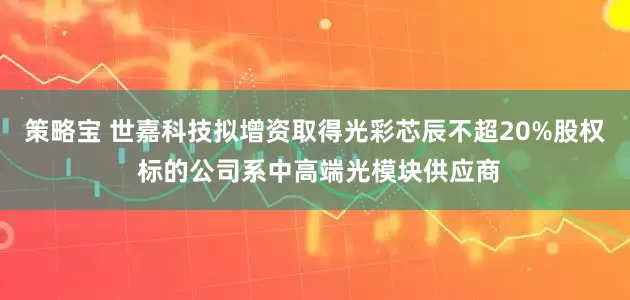 策略宝 世嘉科技拟增资取得光彩芯辰不超20%股权 标的公司系中高端光模块供应商