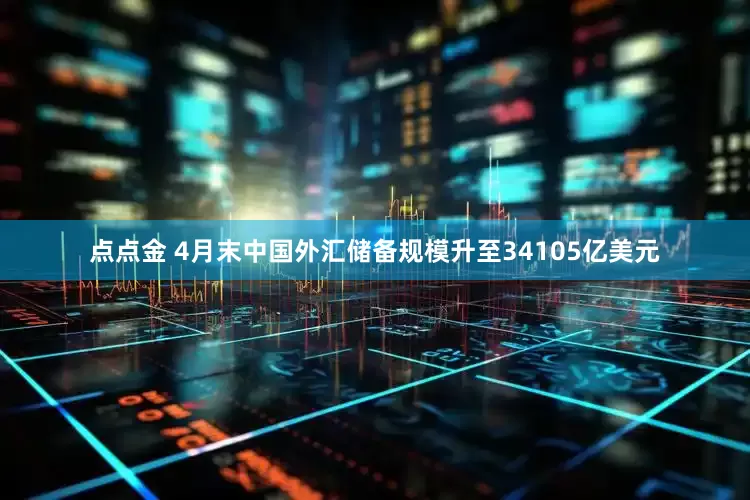点点金 4月末中国外汇储备规模升至34105亿美元