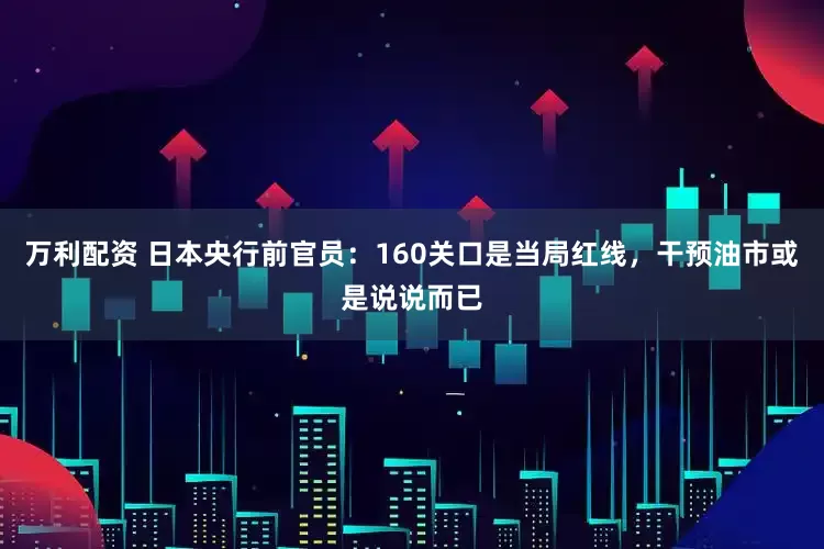 万利配资 日本央行前官员：160关口是当局红线，干预油市或是说说而已